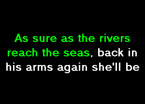 As sure as the rivers
reach the seas, back in
his arms again she'll be