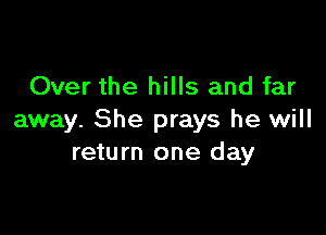 Over the hills and far

away. She prays he will
return one day