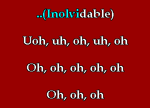 ..(Inolvidable)

U011, uh, oh, uh, oh

Oh, oh, oh, oh, oh

Oh, oh, oh