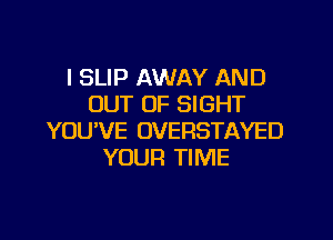 I SLIP AWAY AND
OUT OF SIGHT

YOUVE OVERSTAYED
YOUR TIME