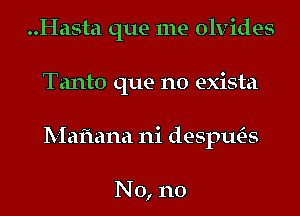 ..Hasta que me olvides

Tanto que no exista
Maiiana ni despuCns

No, no