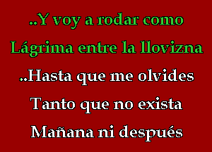 ..Y voy a rodar como
Leigrima entre la llovizna
..Hasta que me olvides
Tanto que no exista

Mafmna ni desptws