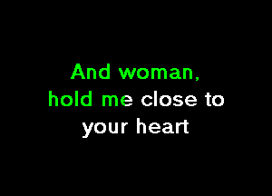 And woman,

hold me close to
your heart