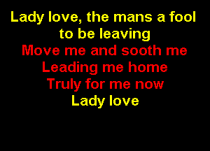 Lady love, the mans a fool
to be leaving
Move me and sooth me
Leading me home
Truly for me now
Lady love