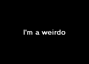 I'm a weirdo