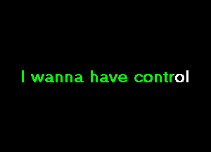 I wanna have control