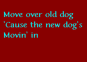 Move over old dog
'Cause the new dog's

Movin' in