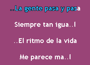 ..La gente pasa y pasa

Siempre tan igua..l

..El ritmo de la Vida

Me parece ma..l