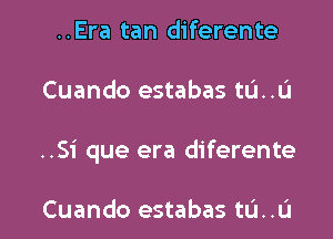 ..Era tan diferente

Cuando estabas tu..u

..Si que era diferente

Cuando estabas tL'I..L'I