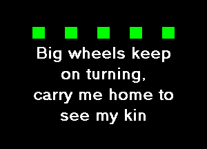 El El E El E1
Big wheels keep

on turning,
carry me home to
see my kin