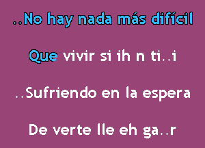 ..No hay nada mas dificil

Que vivir si ih n ti..i

..Sufriendo en la espera

De verte lle eh ga..r