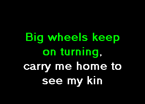 Big wheels keep

on turning,
carry me home to
see my kin