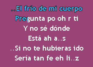 ..El frio de mi cuerpo
Pregunta po oh r ti
Y no 59E dc'mde
Esta ah a..s
..Si no te hubieras ido

Seria tan fe eh Ii..z l