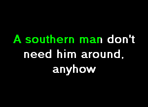 A southern man don't

need him around,
anyhow