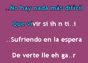 ..No hay nada mas dificil

Que vivir si ih n ti..i

..Sufriendo en la espera

De verte lle eh ga..r