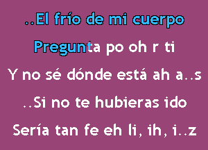 ..El frio de mi cuerpo
Pregunta po oh r ti
Y no 56') dc'mde esta ah a..s
..Si no te hubieras ido

Seria tan fe eh Ii, ih, i..z