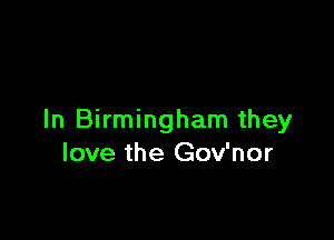 In Birmingham they
love the Gov'nor