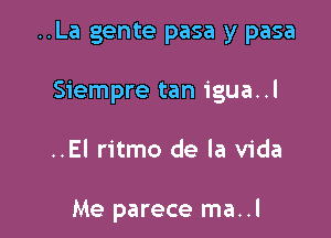 ..La gente pasa y pasa

Siempre tan igua..l

..El ritmo de la Vida

Me parece ma..l