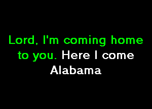Lord, I'm coming home

to you. Here I come
Alabama