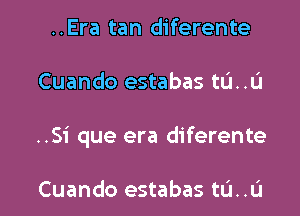 ..Era tan diferente

Cuando estabas tu..u

..Si que era diferente

Cuando estabas tL'I..L'I