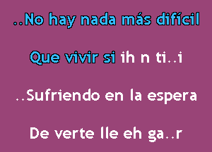 ..No hay nada mas dificil

Que vivir si ih n ti..i

..Sufriendo en la espera

De verte lle eh ga..r