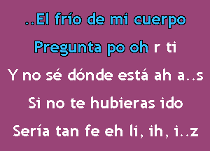 ..El frio de mi cuerpo
Pregunta po oh r ti
Y no 56') dc'mde esta ah a..s
Si no te hubieras ido

Seria tan fe eh Ii, ih, i..z