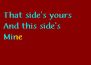 That side's yours
And this side's

Mine