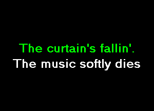 The curtain's fallin'.

The music softly dies
