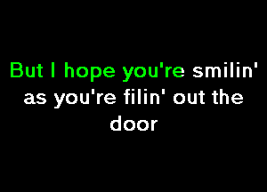 But I hope you're smilin'

as you're filin' out the
door
