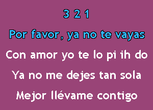 3 2 1
Por favor, ya no te vayas
Con amor yo te lo pi ih do
Ya no me dejes tan sola

Mejor llovame contigo