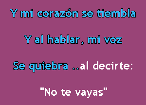 Y mi corazc'm se tiembla

Y al hablar, mi voz

Se quiebra ..al decirtez

No te vayas