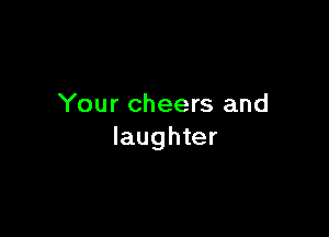 Your cheers and

laughter