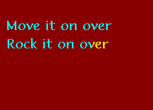 Move it on over
Rock it on over