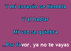 Y mi corazdm se tiembla
Y al hablar

Mi voz se quiebra

..Por favor, ya no te vayas