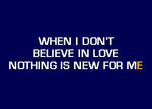 WHEN I DON'T
BELIEVE IN LOVE
NOTHING IS NEW FOR ME