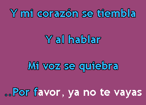 Y mi corazdm se tiembla
Y al hablar

Mi voz se quiebra

..Por favor, ya no te vayas