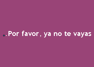 ..Por favor, ya no te vayas