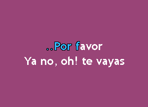 ..Por favor

Ya no, oh! te vayas