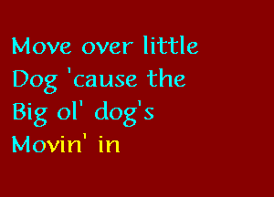 Move over little
Dog 'cause the

Big ol' dog's

Movin' in