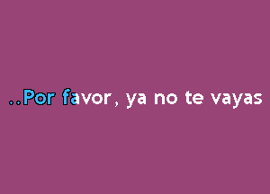 ..Por favor, ya no te vayas