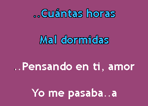 ..Cuantas horas
Mal dormidas

..Pensando en ti, amor

Yo me pasaba..a