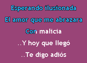 Esperando ilusionada
El amor que me abrazara

Con malicia

..Y hoy que lleg6

..Te digo adi6s