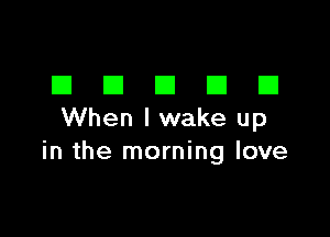 DDDDD

When I wake up
in the morning love