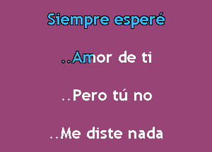 Siempre espew

..Amor de ti
..Pero tL'I no

..Me diste nada