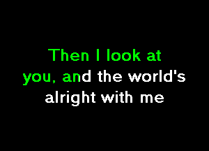 Then I look at

you, and the world's
alright with me