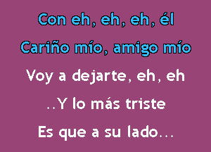 Con eh, eh, eh, Gil

Carifwo mio, amigo mio

Voy a dejarte, eh, eh

..Y lo mas triste

Es que a su lado...