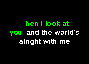 Then I look at

you, and the world's
alright with me