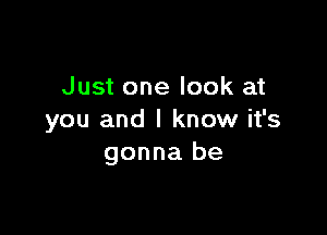 Just one look at

you and I know it's
gonna be