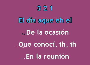 321

El dia aque eh el

..De la ocasidn
..Que conoci, ih, ih

..En la reum'6n