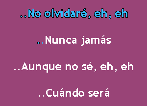 ..No olvidarela, eh, eh

..Nunca jamas

..Aunque no SQ eh, eh

..Cuando sera